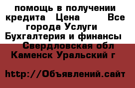 помощь в получении кредита › Цена ­ 10 - Все города Услуги » Бухгалтерия и финансы   . Свердловская обл.,Каменск-Уральский г.